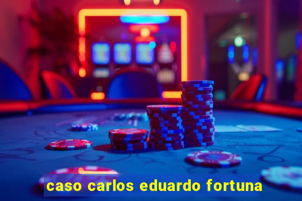 caso carlos eduardo fortuna